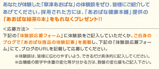 あなたが体験した「草津あおばな」の体験談をぜひ、皆様にご紹介してあげてください。採用された方には、「あおばな健康本舗」提供の 「あおばな緑茶6本」をもれなくプレゼント！！ 